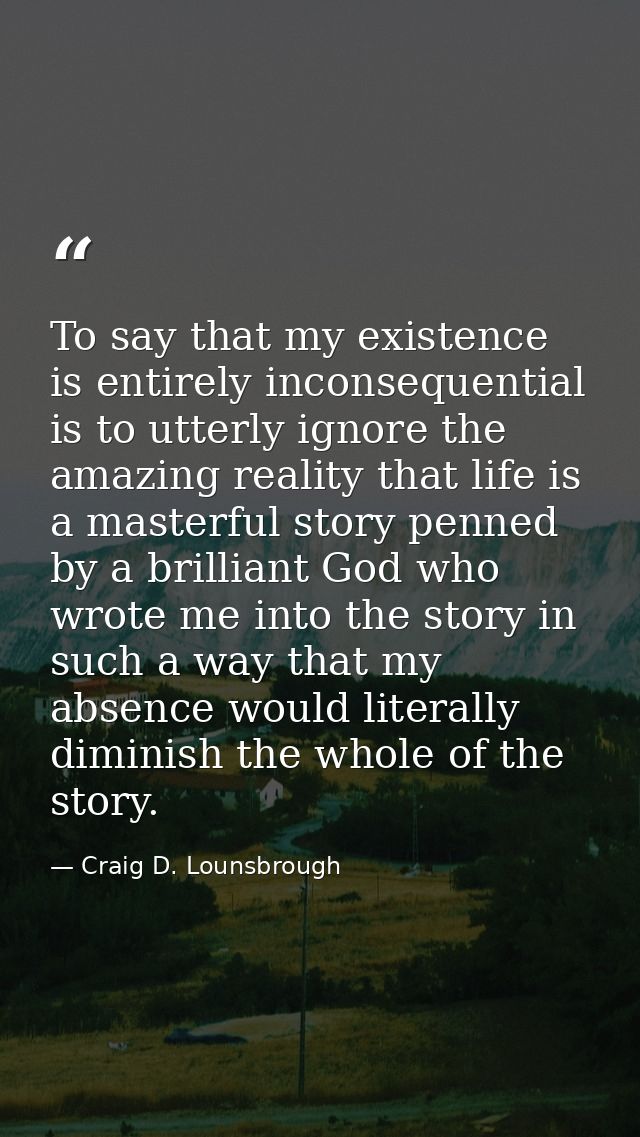 To say that my existence is entirely inconsequential is to utterly ignore the amazing reality that life is a masterful s — Craig D. Lounsbrough