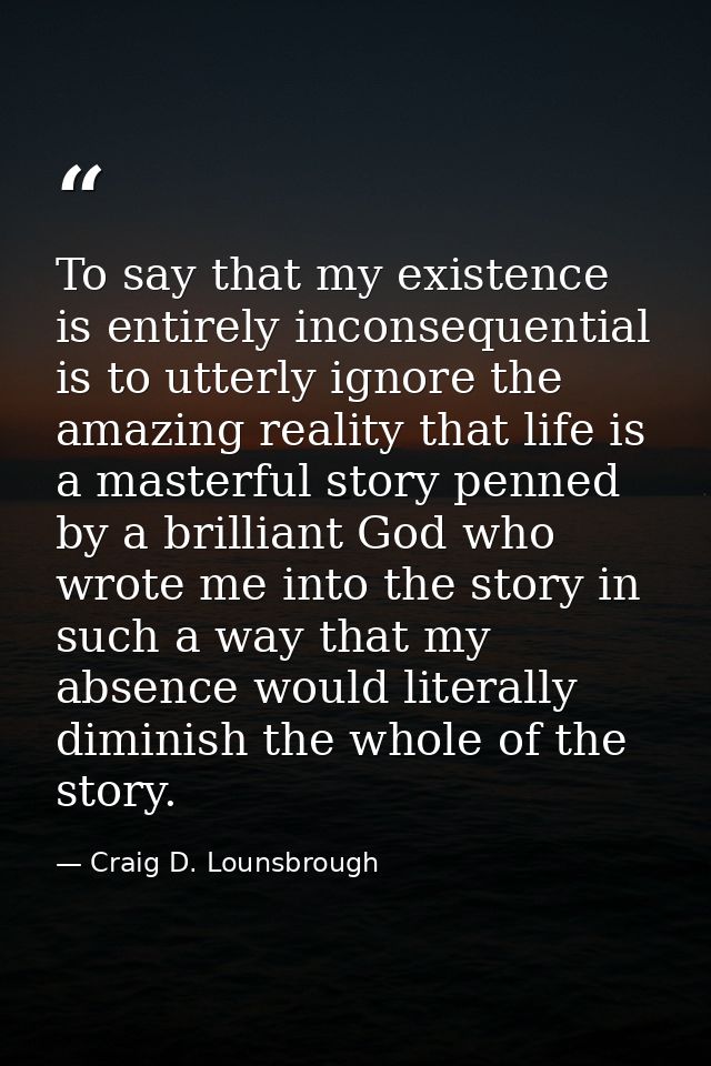 To say that my existence is entirely inconsequential is to utterly ignore the amazing reality that life is a masterful s — Craig D. Lounsbrough
