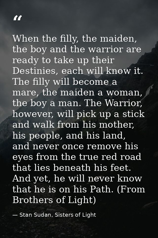 When the filly, the maiden, the boy and the warrior are ready to take up their Destinies, each will know it. The filly w — Stan Sudan, Sisters of Light