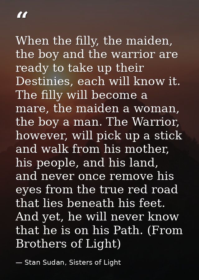 When the filly, the maiden, the boy and the warrior are ready to take up their Destinies, each will know it. The filly w — Stan Sudan, Sisters of Light