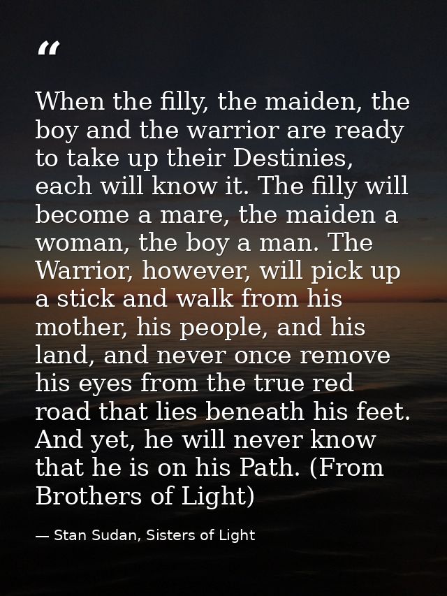 When the filly, the maiden, the boy and the warrior are ready to take up their Destinies, each will know it. The filly w — Stan Sudan, Sisters of Light
