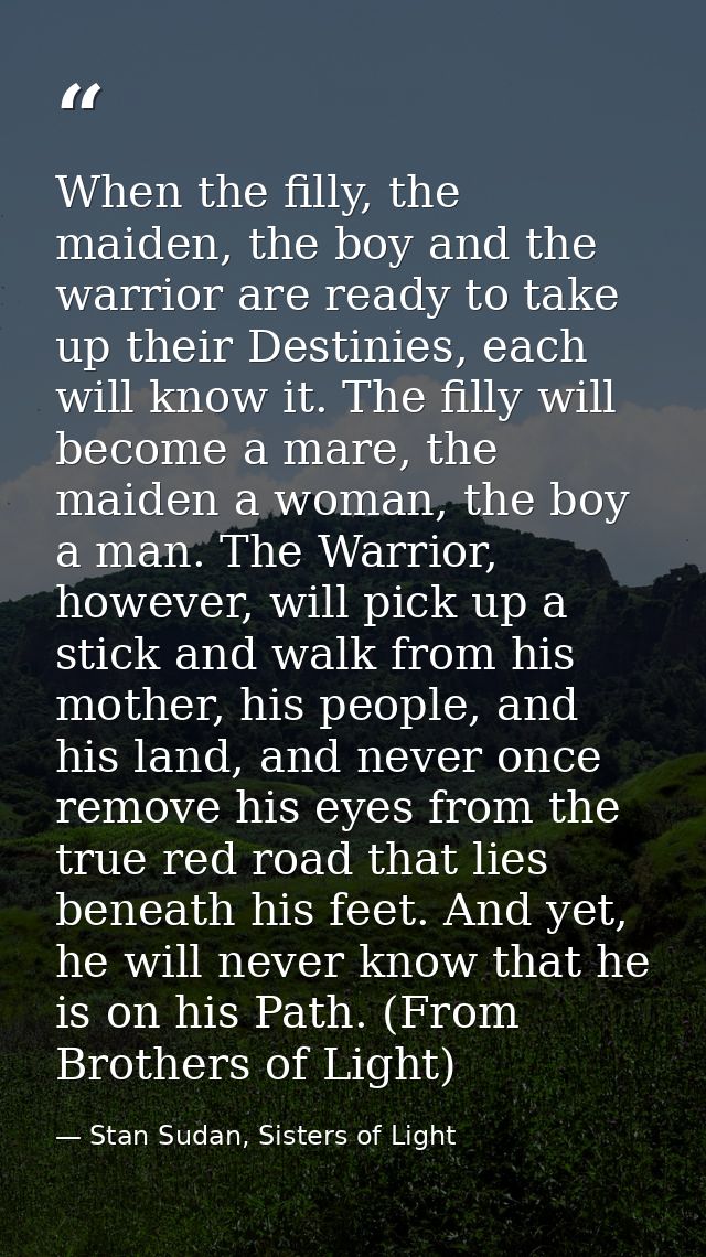 When the filly, the maiden, the boy and the warrior are ready to take up their Destinies, each will know it. The filly w — Stan Sudan, Sisters of Light