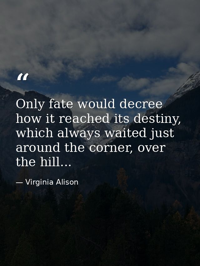 Only fate would decree how it reached its destiny, which always waited just around the corner, over the hill... — Virginia Alison