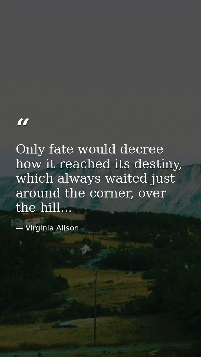 Only fate would decree how it reached its destiny, which always waited just around the corner, over the hill... — Virginia Alison