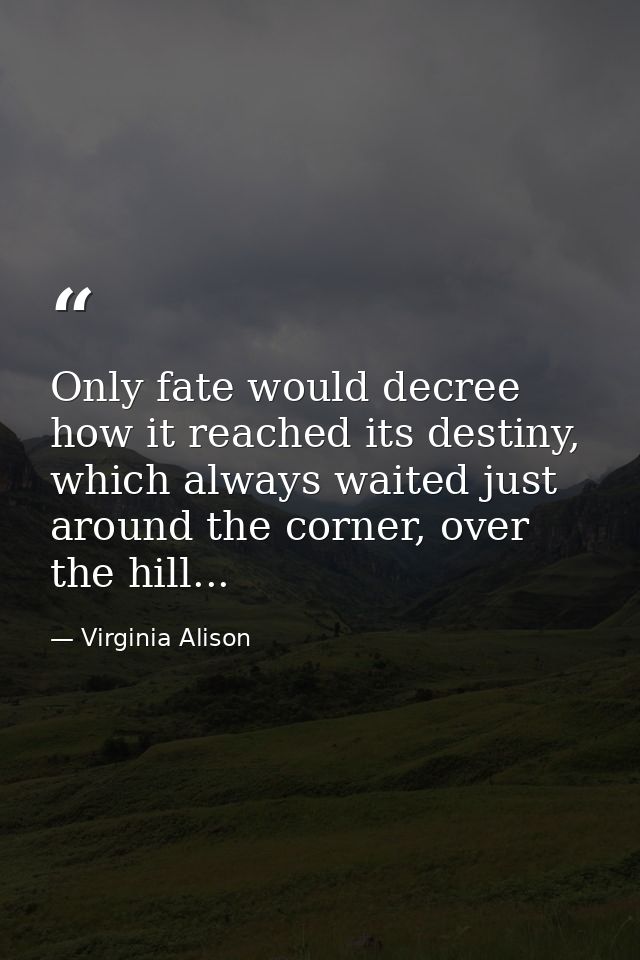 Only fate would decree how it reached its destiny, which always waited just around the corner, over the hill... — Virginia Alison