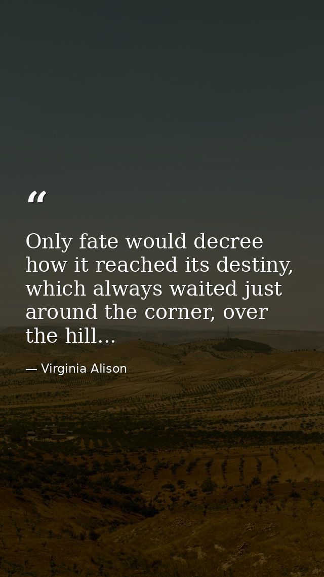 Only fate would decree how it reached its destiny, which always waited just around the corner, over the hill... — Virginia Alison