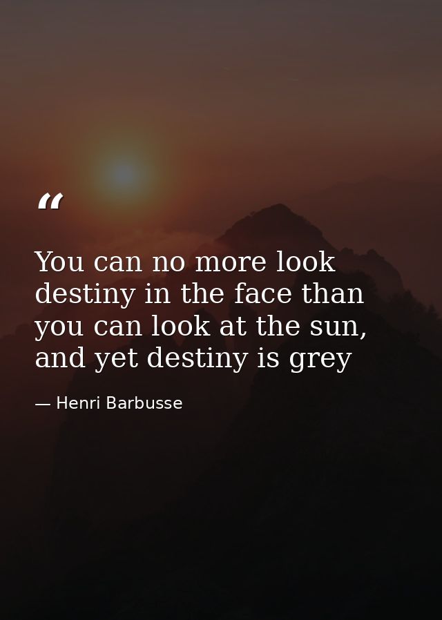 You can no more look destiny in the face than you can look at the sun, and yet destiny is grey — Henri Barbusse
