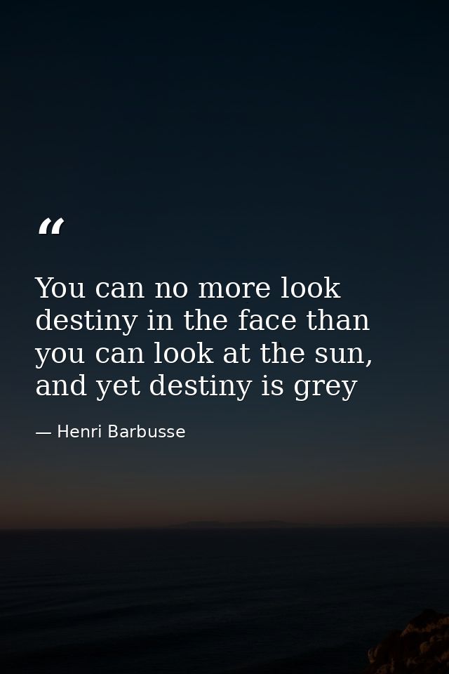 You can no more look destiny in the face than you can look at the sun, and yet destiny is grey — Henri Barbusse
