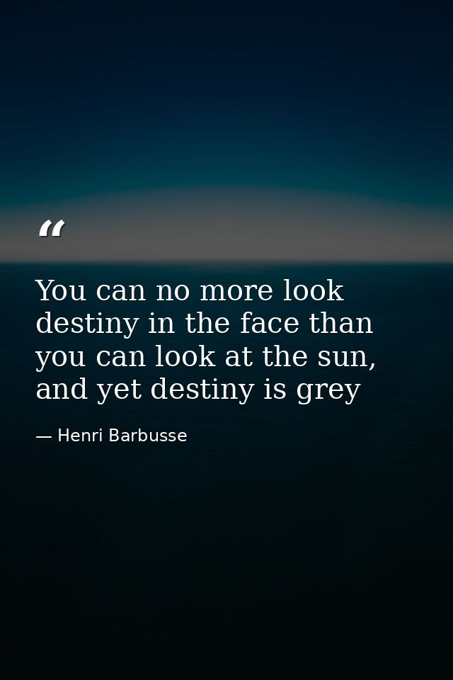 You can no more look destiny in the face than you can look at the sun, and yet destiny is grey — Henri Barbusse