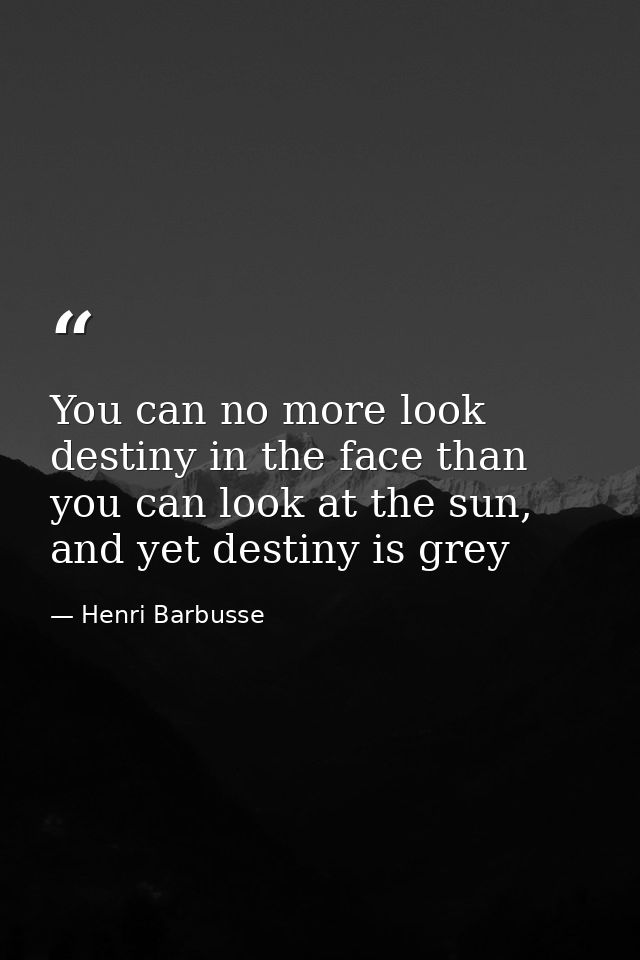 You can no more look destiny in the face than you can look at the sun, and yet destiny is grey — Henri Barbusse