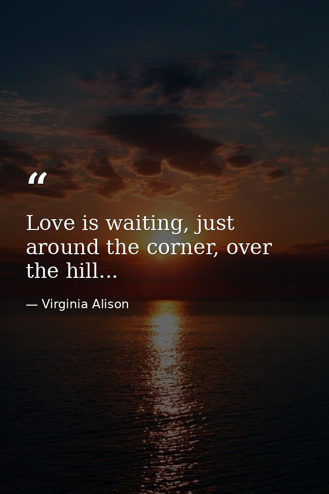 Love is waiting, just around the corner, over the hill... — Virginia Alison
