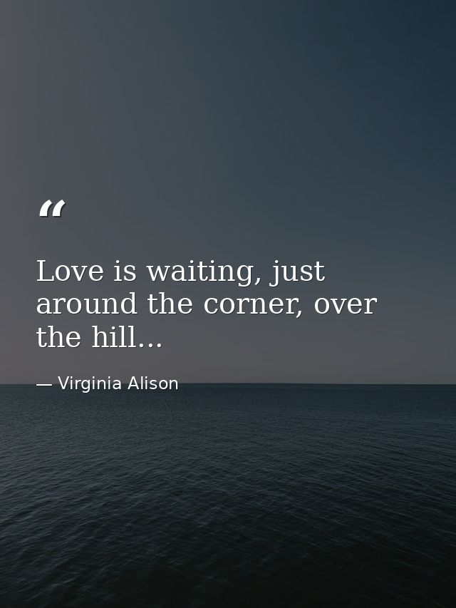 Love is waiting, just around the corner, over the hill... — Virginia Alison
