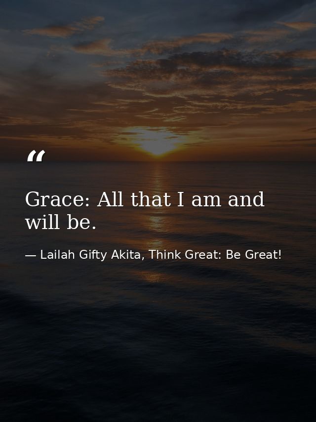 Grace: All that I am and will be. — Lailah Gifty Akita, Think Great: Be Great!