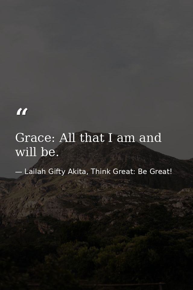 Grace: All that I am and will be. — Lailah Gifty Akita, Think Great: Be Great!