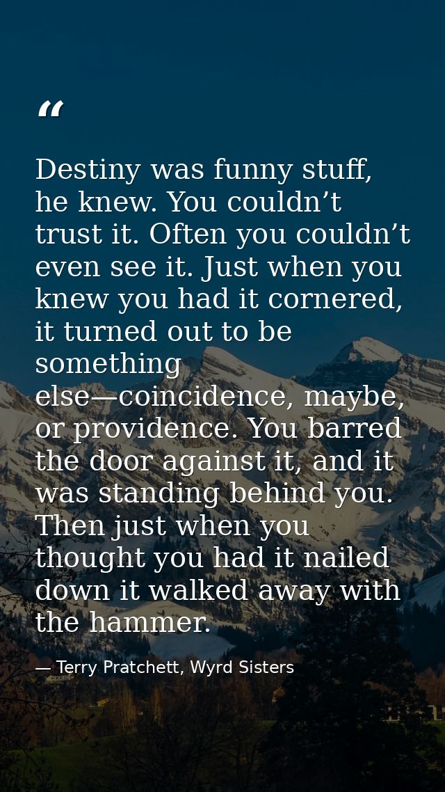 Destiny was funny stuff, he knew. You couldn’t trust it. Often you couldn’t even see it. Just when you knew you had it c — Terry Pratchett, Wyrd Sisters