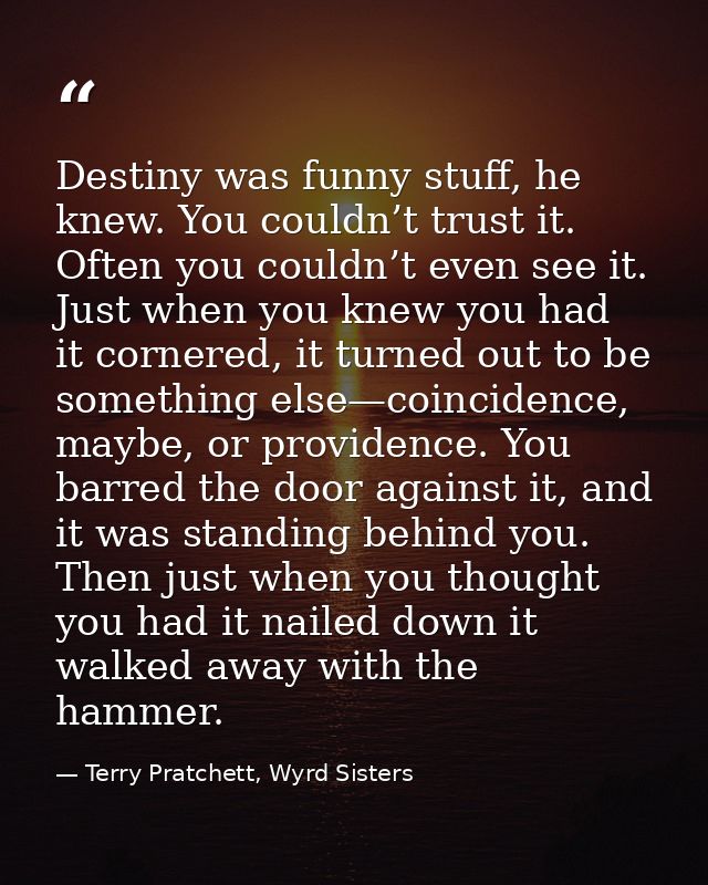 Destiny was funny stuff, he knew. You couldn’t trust it. Often you couldn’t even see it. Just when you knew you had it c — Terry Pratchett, Wyrd Sisters
