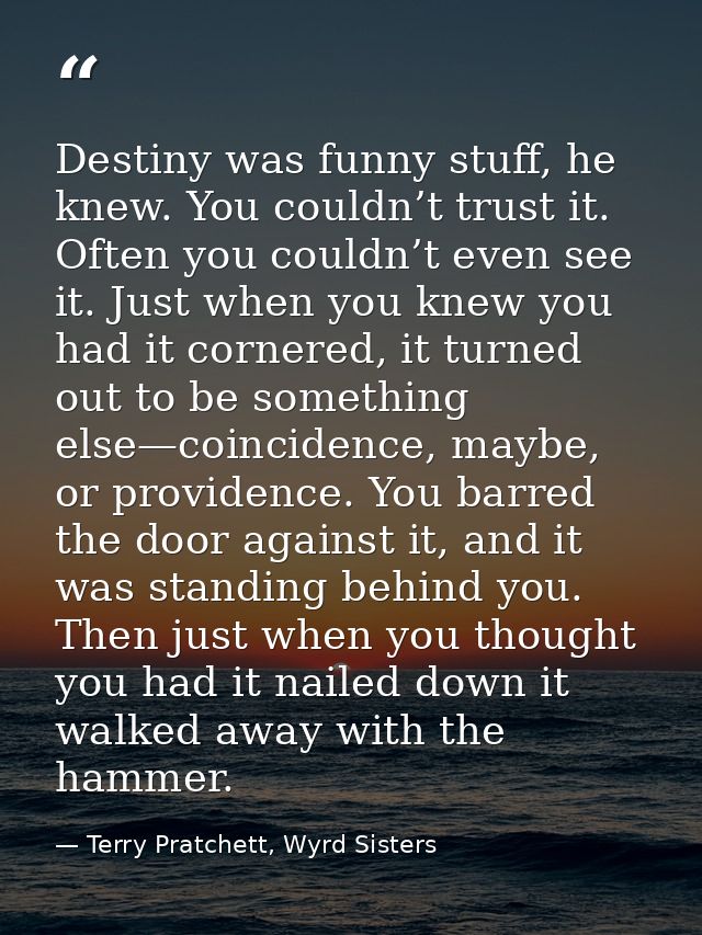 Destiny was funny stuff, he knew. You couldn’t trust it. Often you couldn’t even see it. Just when you knew you had it c — Terry Pratchett, Wyrd Sisters