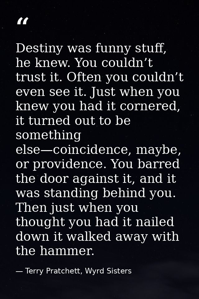 Destiny was funny stuff, he knew. You couldn’t trust it. Often you couldn’t even see it. Just when you knew you had it c — Terry Pratchett, Wyrd Sisters