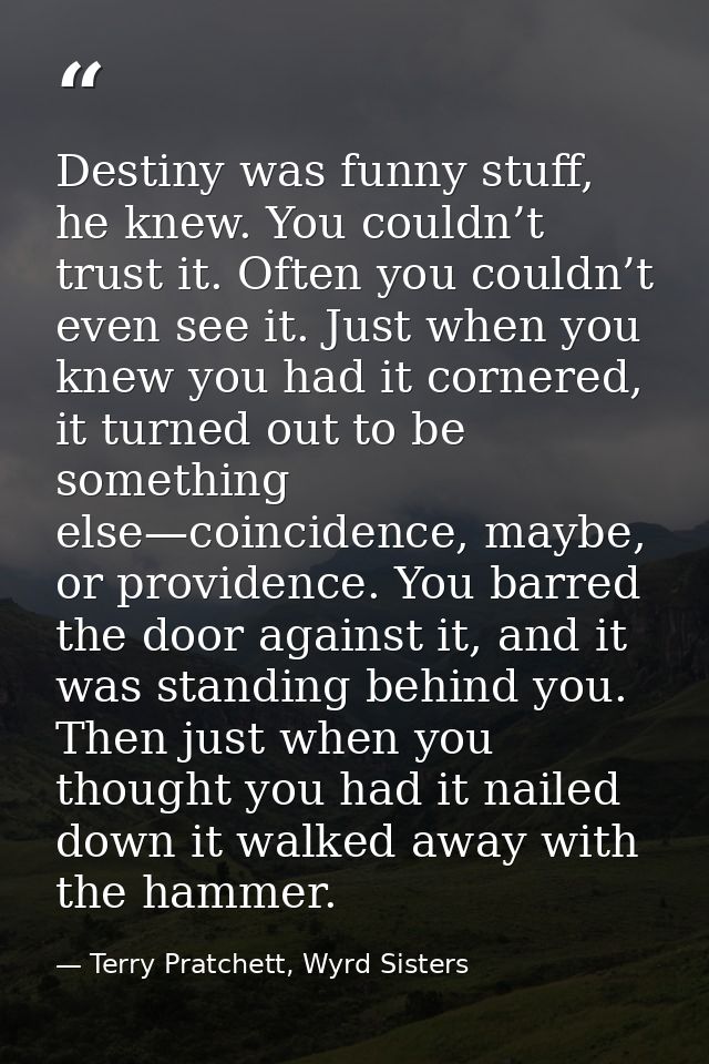 Destiny was funny stuff, he knew. You couldn’t trust it. Often you couldn’t even see it. Just when you knew you had it c — Terry Pratchett, Wyrd Sisters