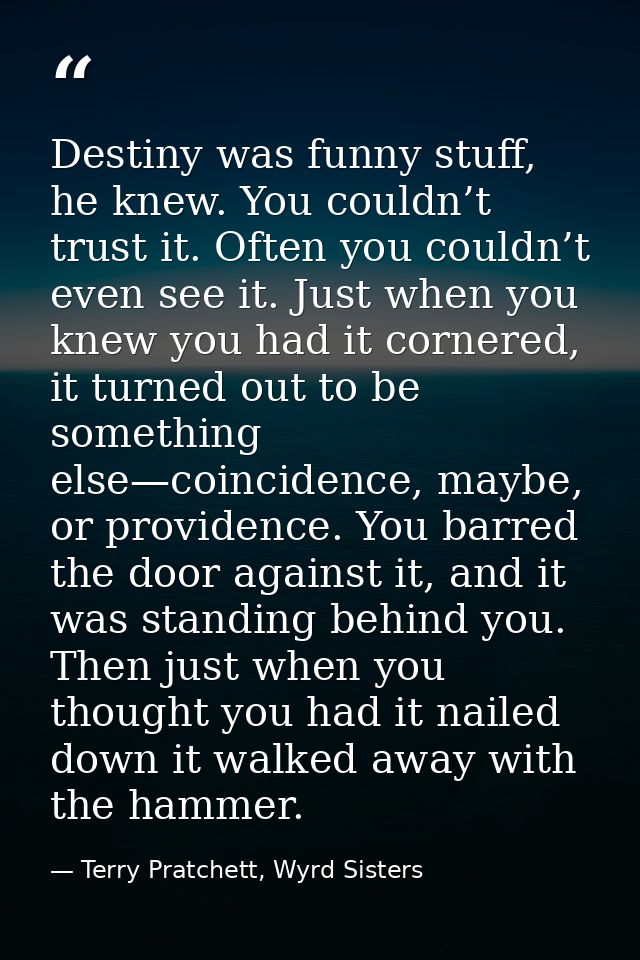 Destiny was funny stuff, he knew. You couldn’t trust it. Often you couldn’t even see it. Just when you knew you had it c — Terry Pratchett, Wyrd Sisters