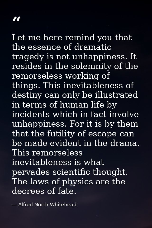 Let me here remind you that the essence of dramatic tragedy is not unhappiness. It resides in the solemnity of the remor — Alfred North Whitehead