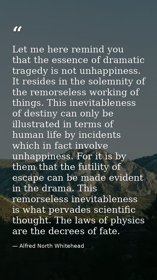 Let me here remind you that the essence of dramatic tragedy is not unhappiness. It resides in the solemnity of the remor — Alfred North Whitehead