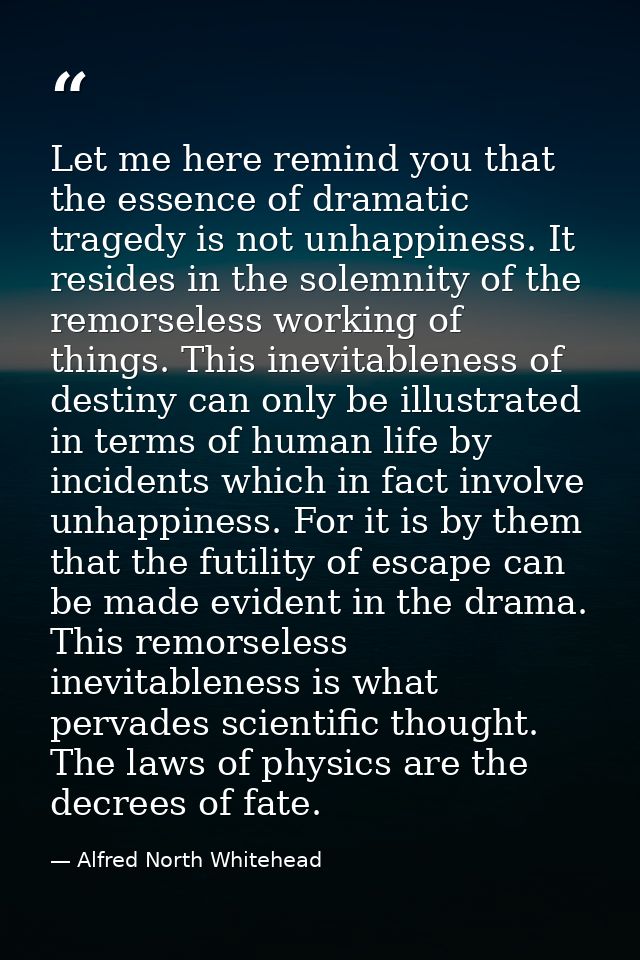 Let me here remind you that the essence of dramatic tragedy is not unhappiness. It resides in the solemnity of the remor — Alfred North Whitehead