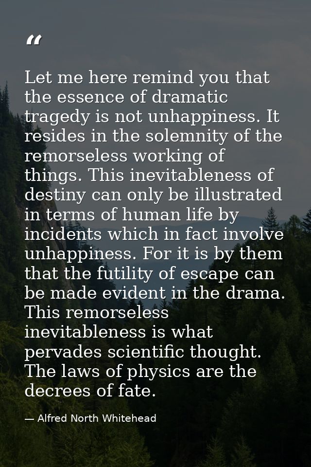 Let me here remind you that the essence of dramatic tragedy is not unhappiness. It resides in the solemnity of the remor — Alfred North Whitehead