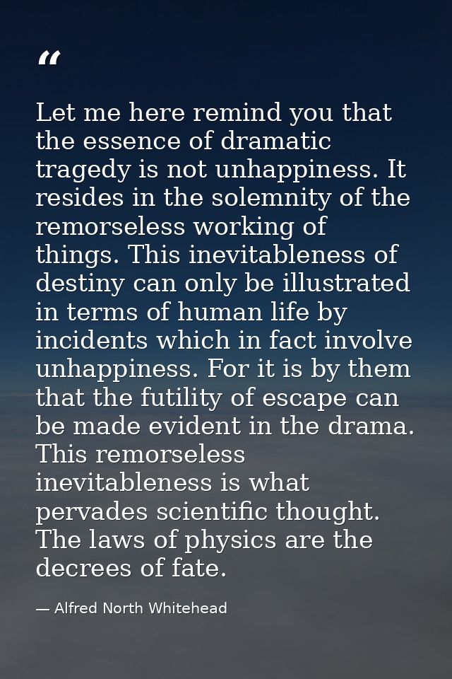 Let me here remind you that the essence of dramatic tragedy is not unhappiness. It resides in the solemnity of the remor — Alfred North Whitehead