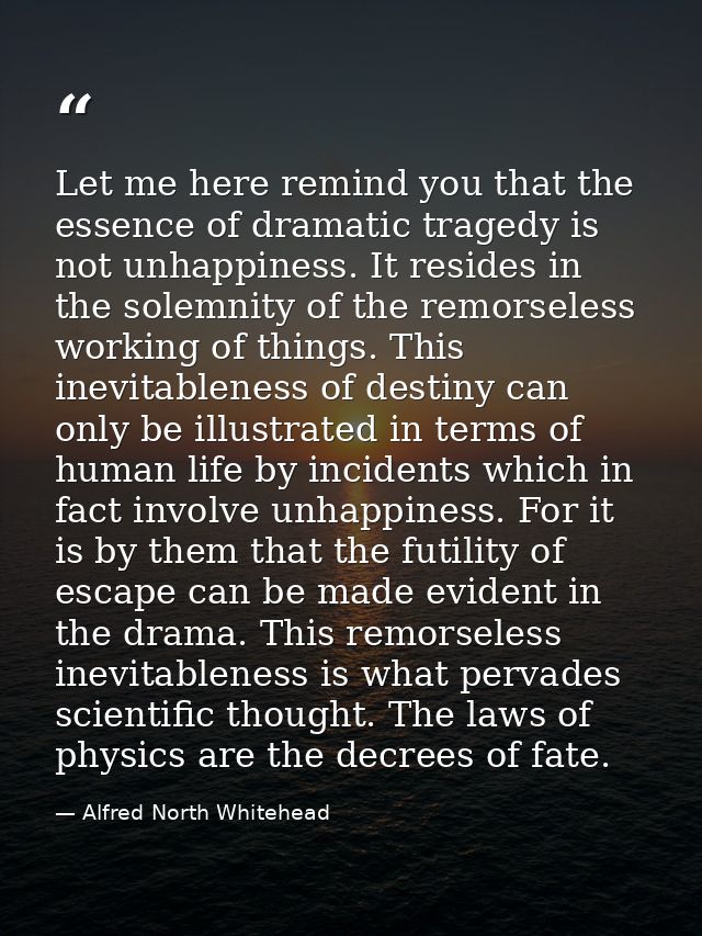 Let me here remind you that the essence of dramatic tragedy is not unhappiness. It resides in the solemnity of the remor — Alfred North Whitehead