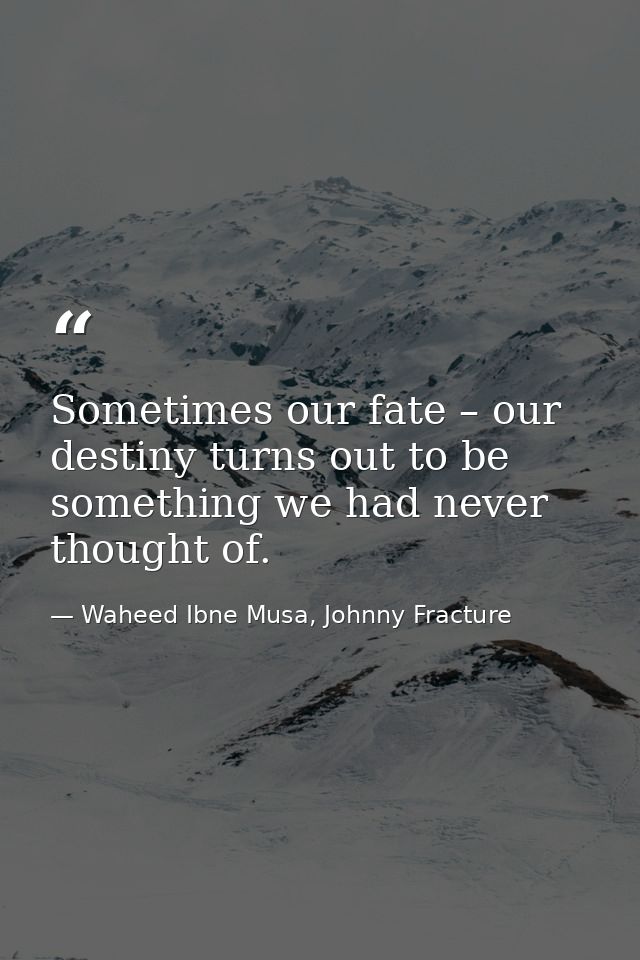 Sometimes our fate – our destiny turns out to be something we had never thought of. — Waheed Ibne Musa, Johnny Fracture