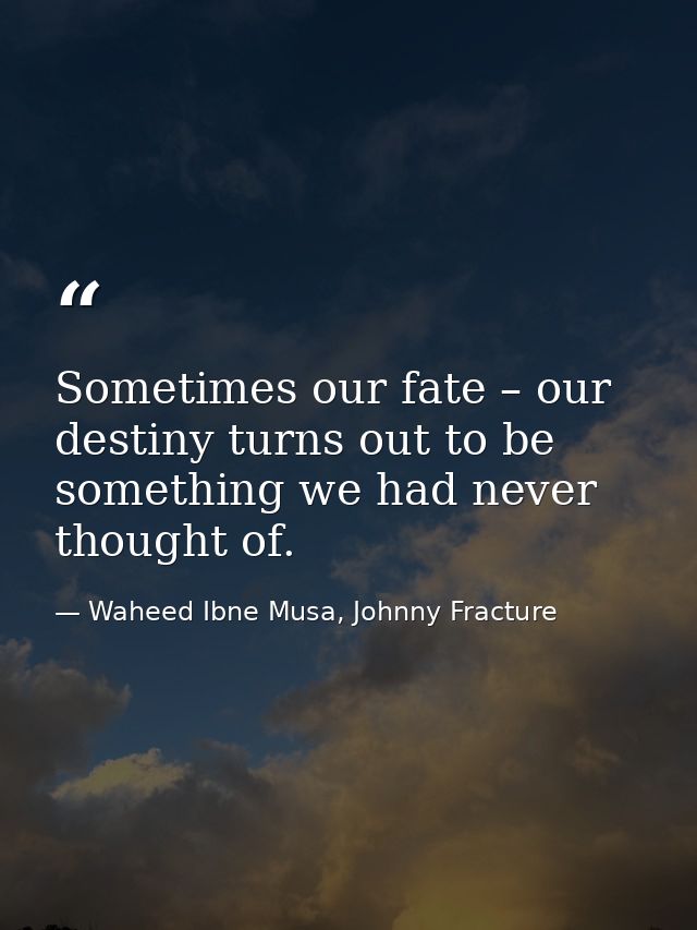 Sometimes our fate – our destiny turns out to be something we had never thought of. — Waheed Ibne Musa, Johnny Fracture