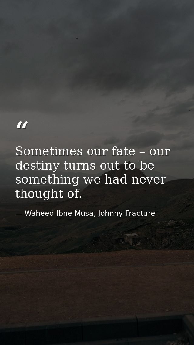 Sometimes our fate – our destiny turns out to be something we had never thought of. — Waheed Ibne Musa, Johnny Fracture
