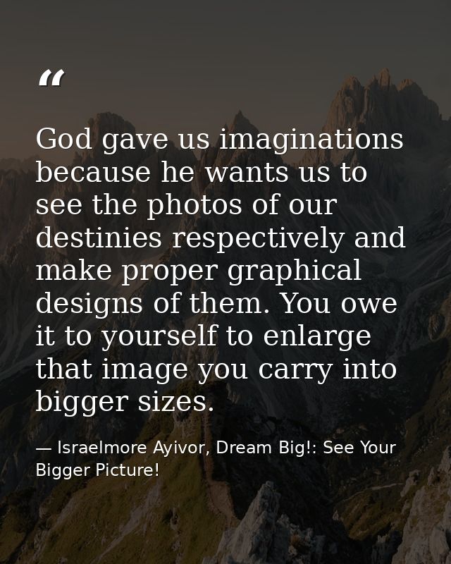 God gave us imaginations because he wants us to see the photos of our destinies respectively and make proper graphical d — Israelmore Ayivor, Dream Big!: See Your Bigger Picture!