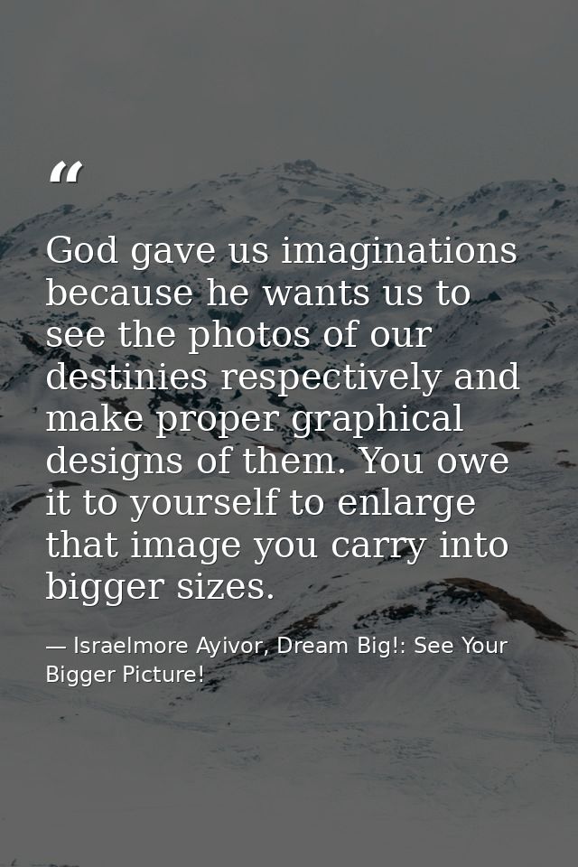 God gave us imaginations because he wants us to see the photos of our destinies respectively and make proper graphical d — Israelmore Ayivor, Dream Big!: See Your Bigger Picture!