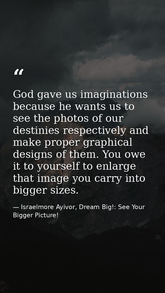 God gave us imaginations because he wants us to see the photos of our destinies respectively and make proper graphical d — Israelmore Ayivor, Dream Big!: See Your Bigger Picture!