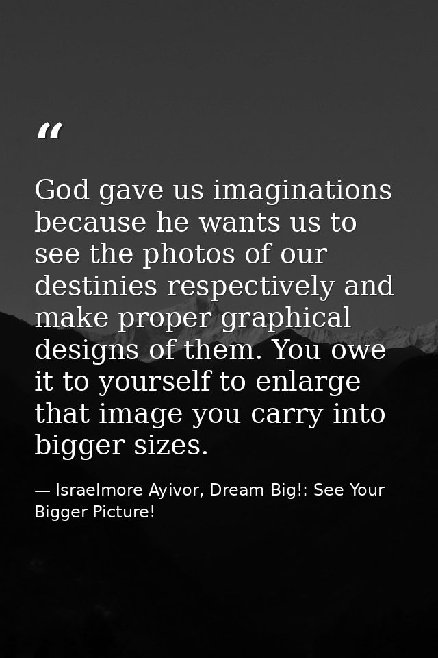 God gave us imaginations because he wants us to see the photos of our destinies respectively and make proper graphical d — Israelmore Ayivor, Dream Big!: See Your Bigger Picture!