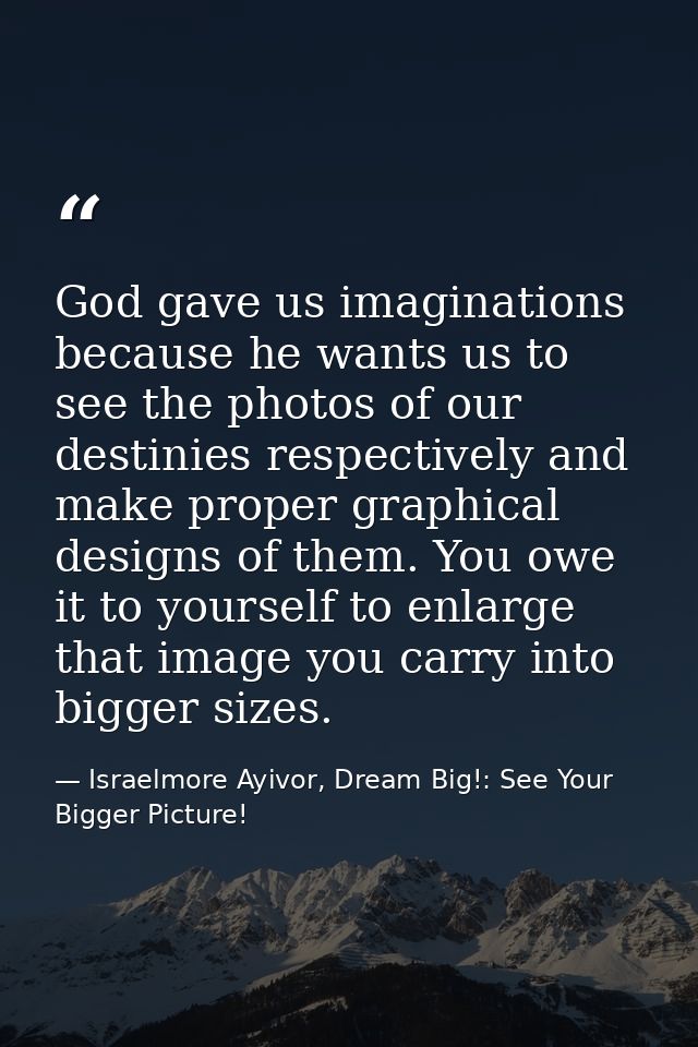 God gave us imaginations because he wants us to see the photos of our destinies respectively and make proper graphical d — Israelmore Ayivor, Dream Big!: See Your Bigger Picture!