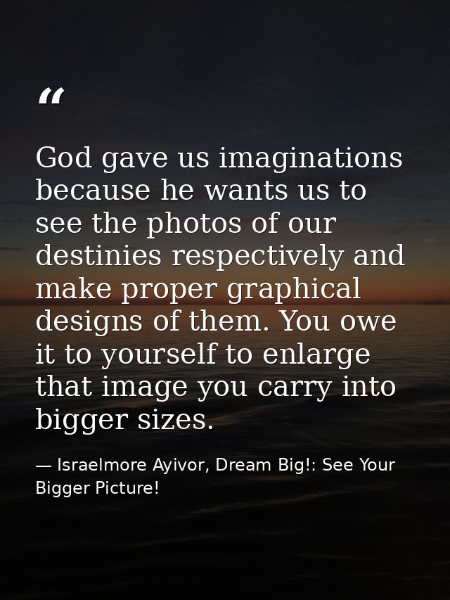 God gave us imaginations because he wants us to see the photos of our destinies respectively and make proper graphical d — Israelmore Ayivor, Dream Big!: See Your Bigger Picture!