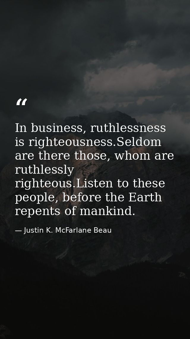 In business, ruthlessness is righteousness.Seldom are there those, whom are ruthlessly righteous.Listen to these people, — Justin K. McFarlane Beau