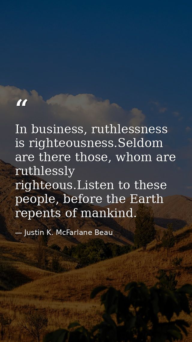 In business, ruthlessness is righteousness.Seldom are there those, whom are ruthlessly righteous.Listen to these people, — Justin K. McFarlane Beau