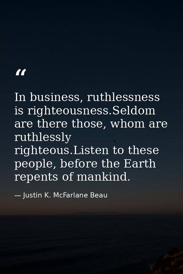 In business, ruthlessness is righteousness.Seldom are there those, whom are ruthlessly righteous.Listen to these people, — Justin K. McFarlane Beau
