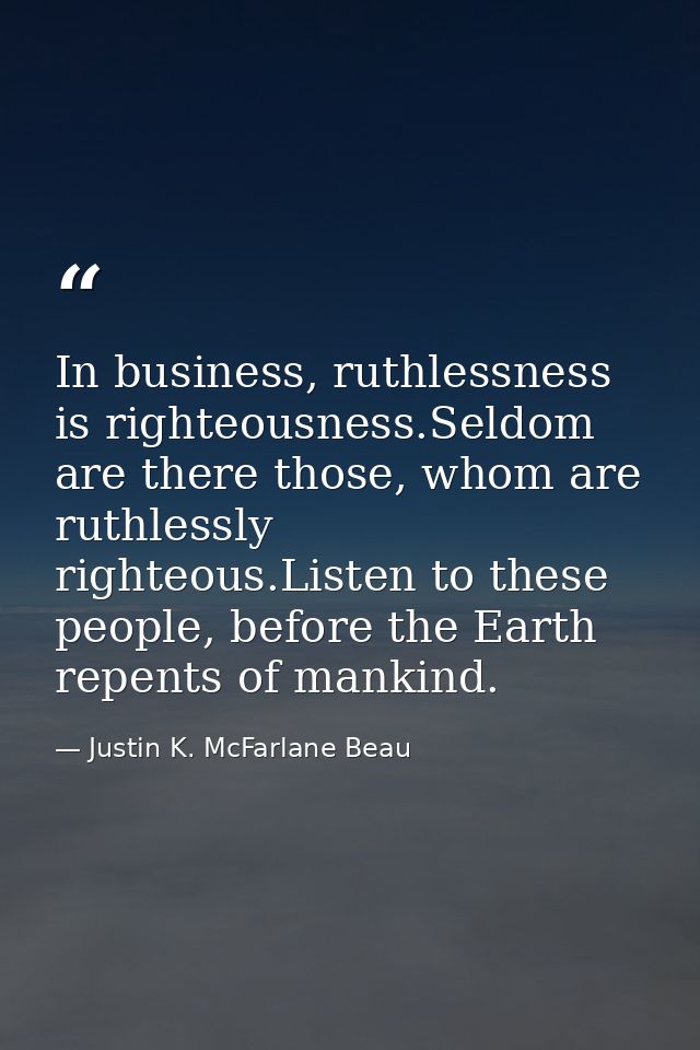 In business, ruthlessness is righteousness.Seldom are there those, whom are ruthlessly righteous.Listen to these people, — Justin K. McFarlane Beau