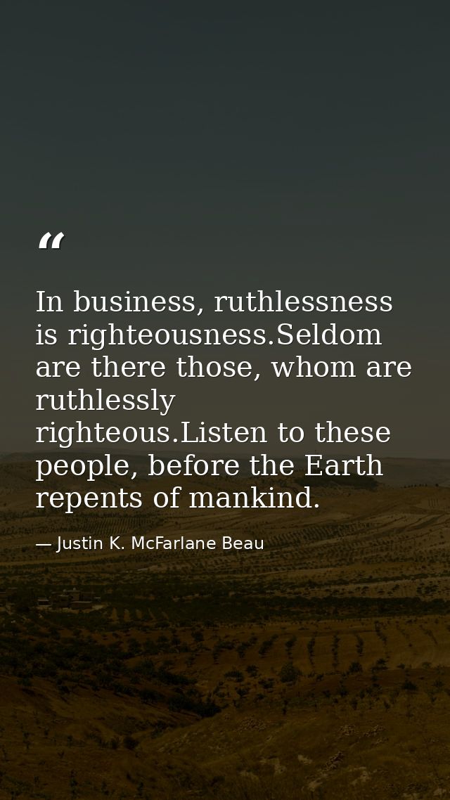 In business, ruthlessness is righteousness.Seldom are there those, whom are ruthlessly righteous.Listen to these people, — Justin K. McFarlane Beau