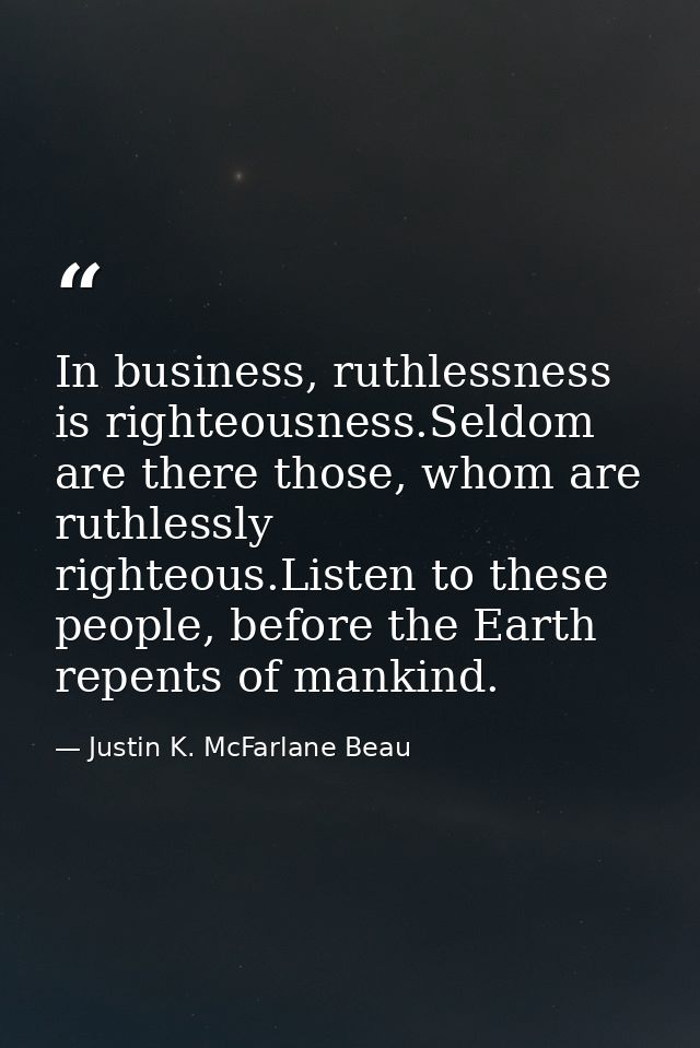 In business, ruthlessness is righteousness.Seldom are there those, whom are ruthlessly righteous.Listen to these people, — Justin K. McFarlane Beau