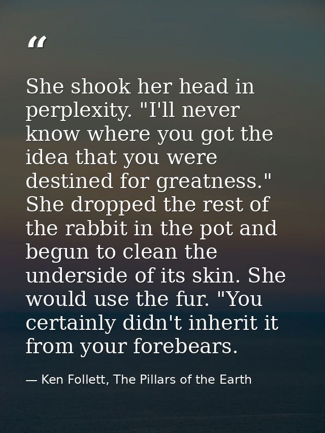 She shook her head in perplexity. "I'll never know where you got the idea that you were destined for greatness." She dro — Ken Follett, The Pillars of the Earth
