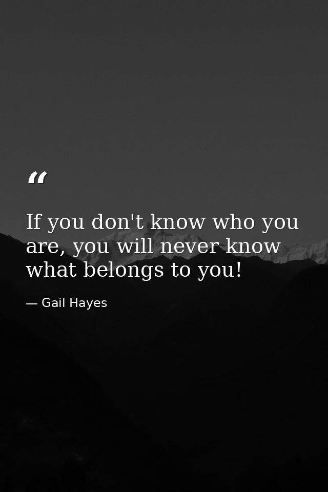 If you don't know who you are, you will never know what belongs to you! — Gail Hayes