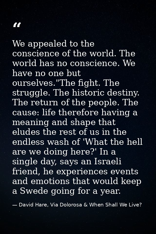 We appealed to the conscience of the world. The world has no conscience. We have no one but ourselves."The fight. The st — David Hare, Via Dolorosa & When Shall We Live?