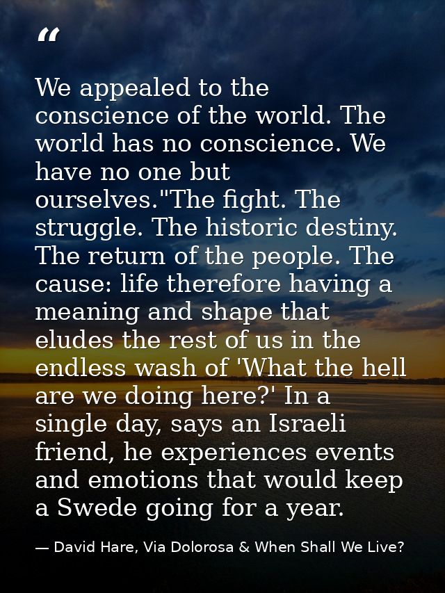 We appealed to the conscience of the world. The world has no conscience. We have no one but ourselves."The fight. The st — David Hare, Via Dolorosa & When Shall We Live?