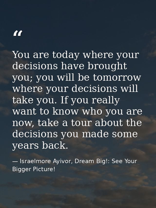 You are today where your decisions have brought you; you will be tomorrow where your decisions will take you. If you rea — Israelmore Ayivor, Dream Big!: See Your Bigger Picture!